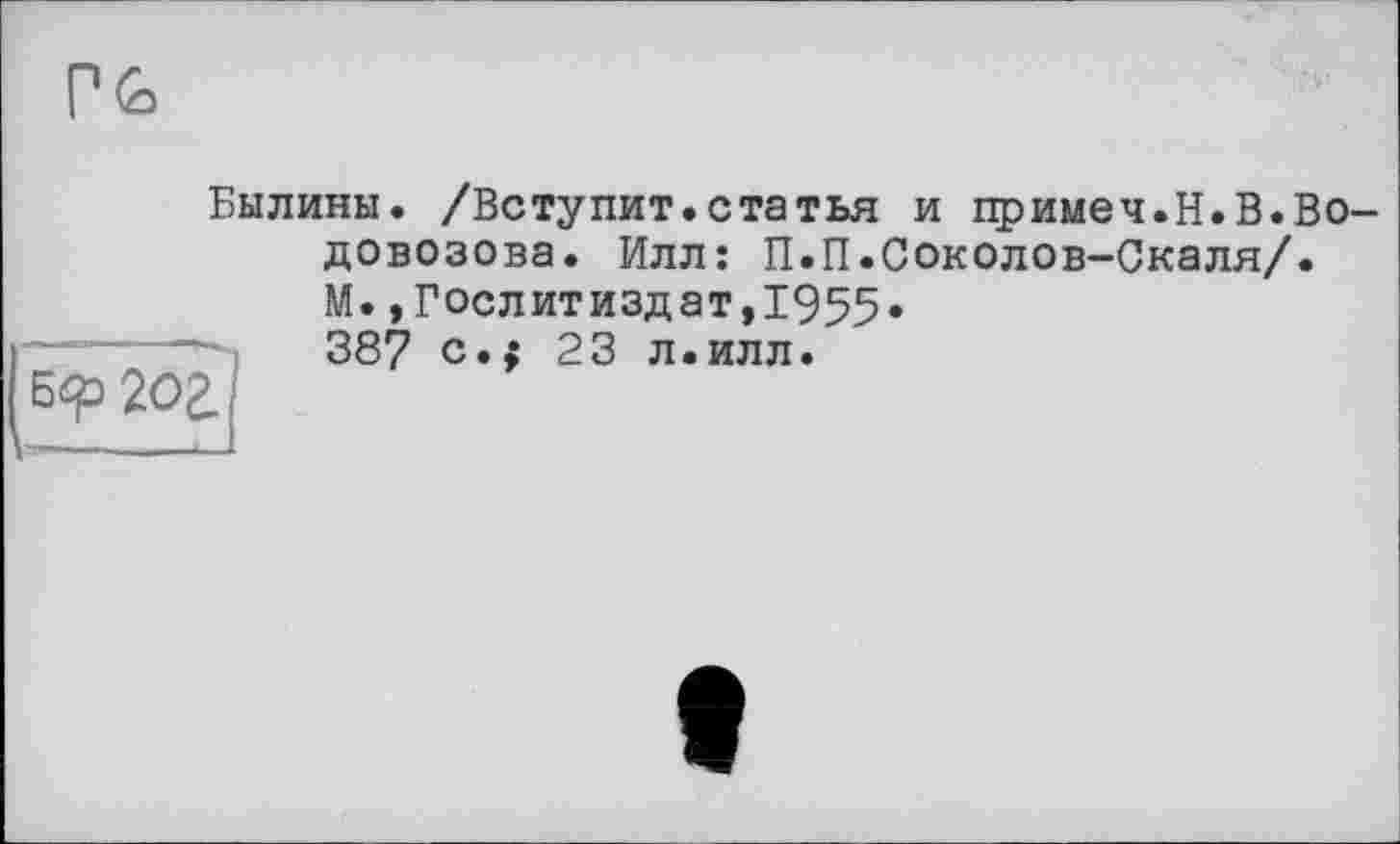 ﻿Pb
Былины. /Вступит.статья и примеч.Н.В.Водовозова. Илл: П.П.Соколов-Скаля/.
Б9 202.
М.»Гослитиздат,1955.
387 с.> 23 л.илл.